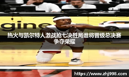 热火与凯尔特人激战抢七决胜局谁将晋级总决赛争夺荣耀